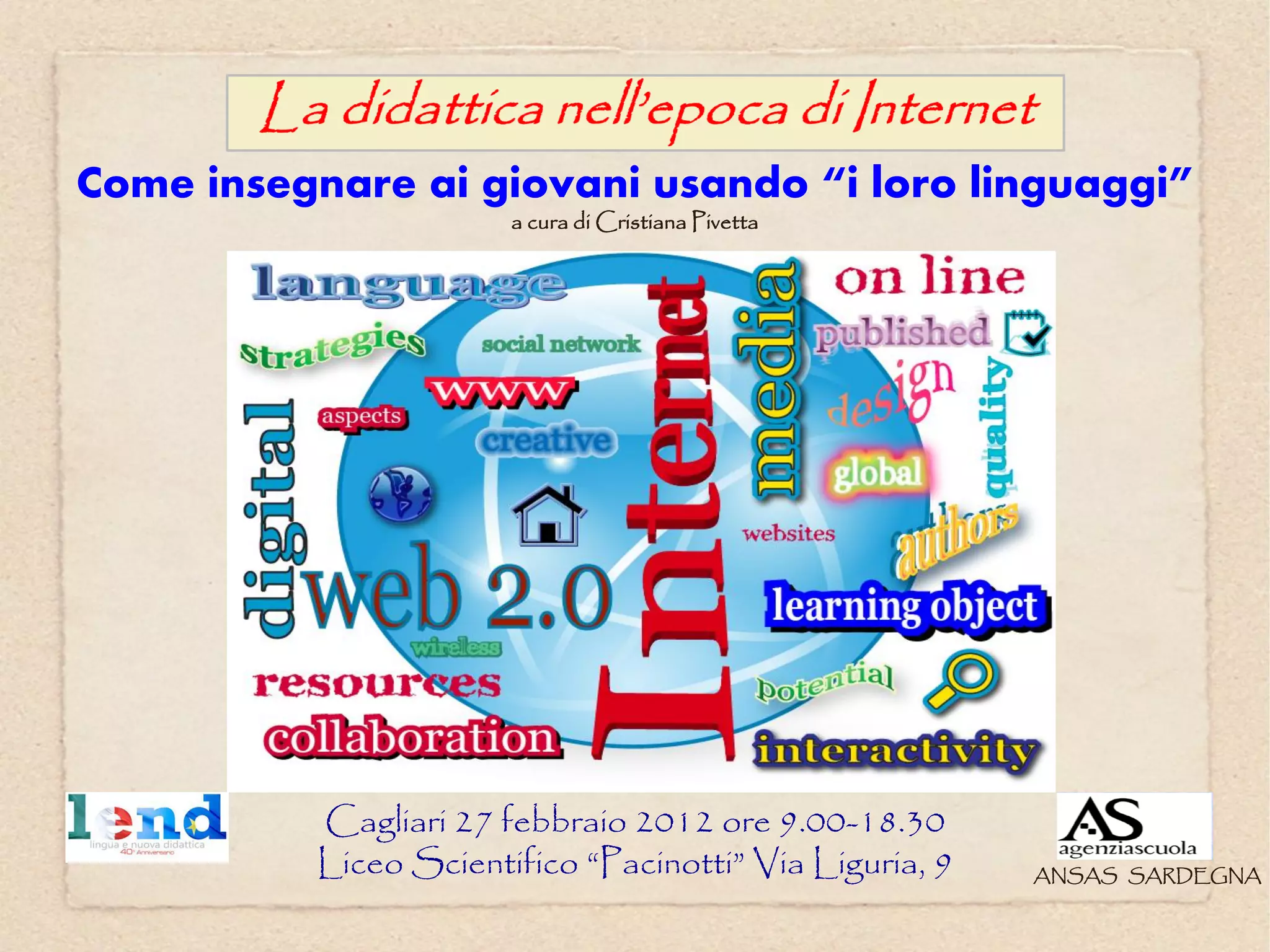 Come insegnare ai giovani usando “i loro linguaggi”
                       a cura di Cristiana Pivetta




          Cagliari 27 febbraio 2012 ore 9.00-18.30
          Liceo Scientifico “Pacinotti” Via Liguria, 9   ANSAS SARDEGNA
 