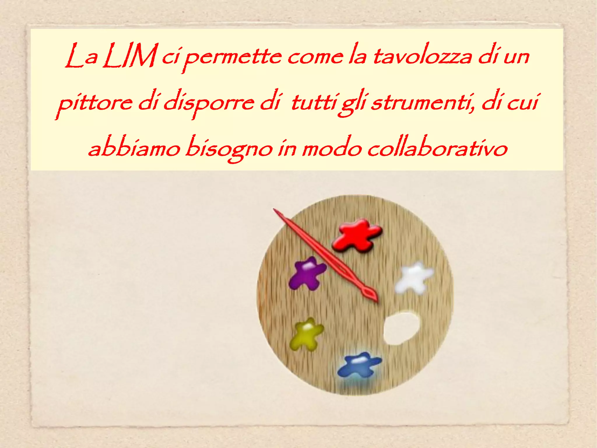 La LIM ci permette come la tavolozza di un
pittore di disporre di tutti gli strumenti, di cui
   abbiamo bisogno in modo collaborativo
 