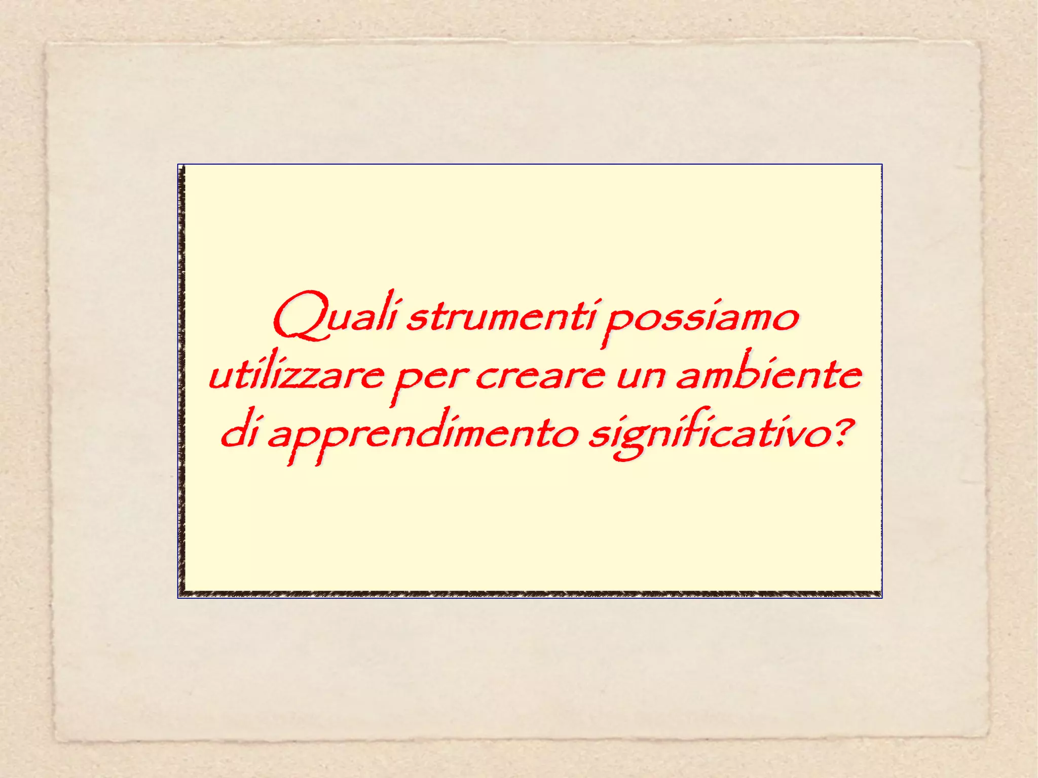 Quali strumenti possiamo
utilizzare per creare un ambiente
di apprendimento significativo?
 