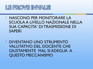  NASCONO PER MONITORARE LA
SCUOLA A LIVELLO NAZIONALE NELLA
SUA CAPACITA’ DI TRASMISSIONE DI
SAPERI
 DIVENTANO UNO STRUMENTO
VALUTATIVO DEL DOCENTE CHE
GIUSTAMENTE MAL SI ADEGUA A
QUESTO MECCANISMO
 