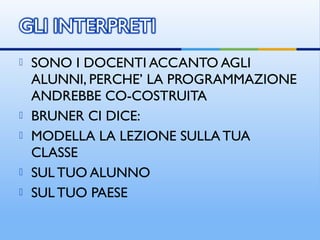  SONO I DOCENTI ACCANTO AGLI
ALUNNI, PERCHE’ LA PROGRAMMAZIONE
ANDREBBE CO-COSTRUITA
 BRUNER CI DICE:
 MODELLA LA LEZIONE SULLA TUA
CLASSE
 SUL TUO ALUNNO
 SUL TUO PAESE
 