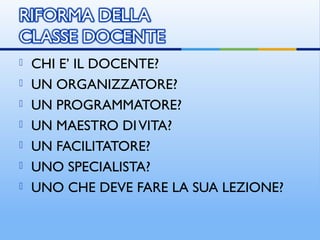  CHI E’ IL DOCENTE?
 UN ORGANIZZATORE?
 UN PROGRAMMATORE?
 UN MAESTRO DIVITA?
 UN FACILITATORE?
 UNO SPECIALISTA?
 UNO CHE DEVE FARE LA SUA LEZIONE?
 