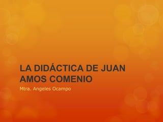 LA DIDÁCTICA DE JUAN
AMOS COMENIO
Mtra. Angeles Ocampo

 