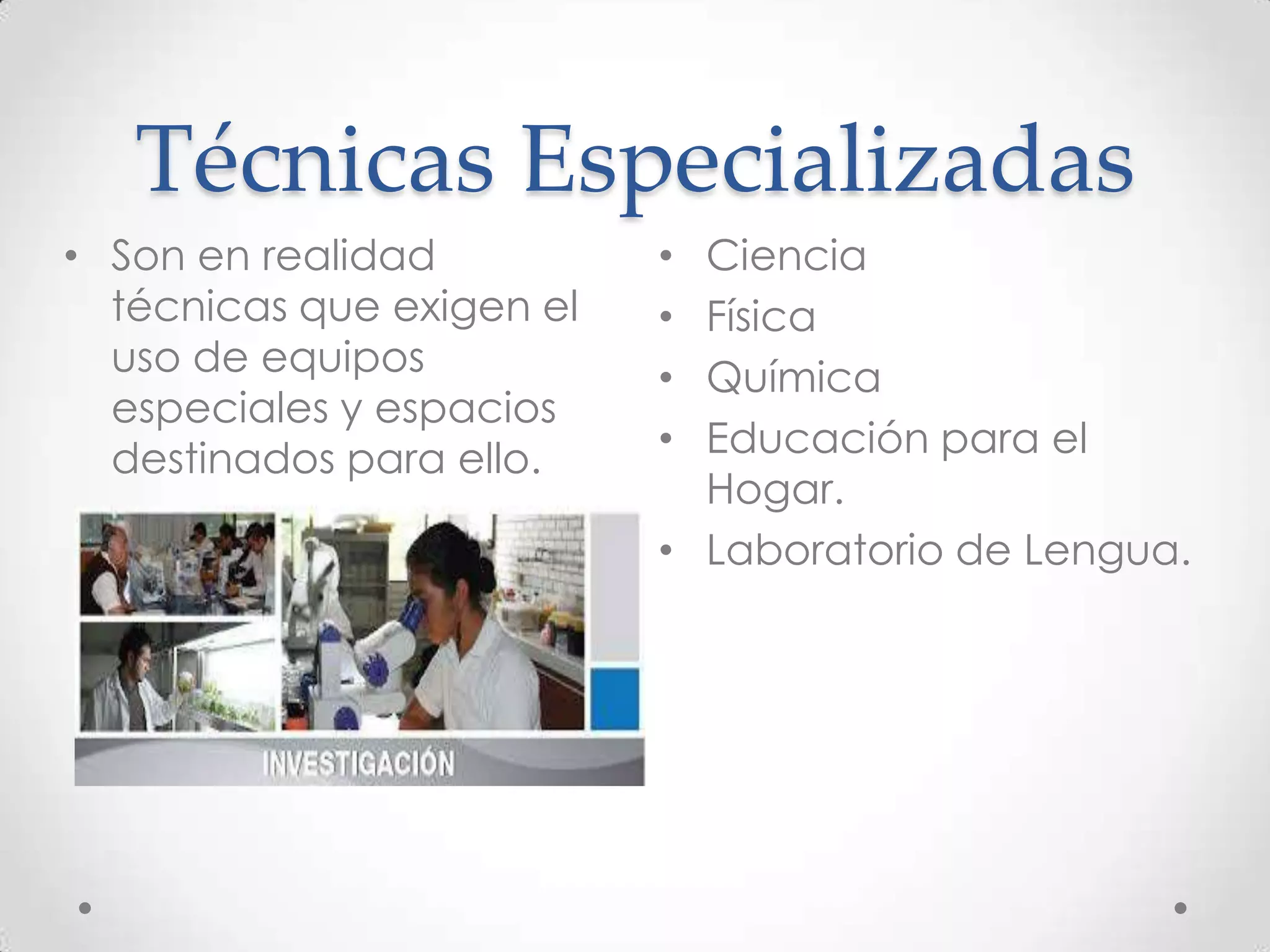 Técnicas Especializadas
• Son en realidad
técnicas que exigen el
uso de equipos
especiales y espacios
destinados para ello.

Ciencia
Física
Química
Educación para el
Hogar.
• Laboratorio de Lengua.
•
•
•
•

 