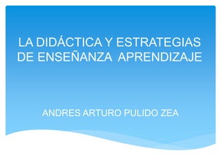 LA DIDÁCTICA Y ESTRATEGIAS
DE ENSEÑANZA APRENDIZAJE
ANDRES ARTURO PULIDO ZEA
 