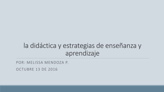 la didáctica y estrategias de enseñanza y
aprendizaje
POR: MELISSA MENDOZA P.
OCTUBRE 13 DE 2016
 