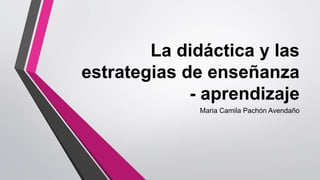 La didáctica y las
estrategias de enseñanza
- aprendizaje
Maria Camila Pachón Avendaño
 