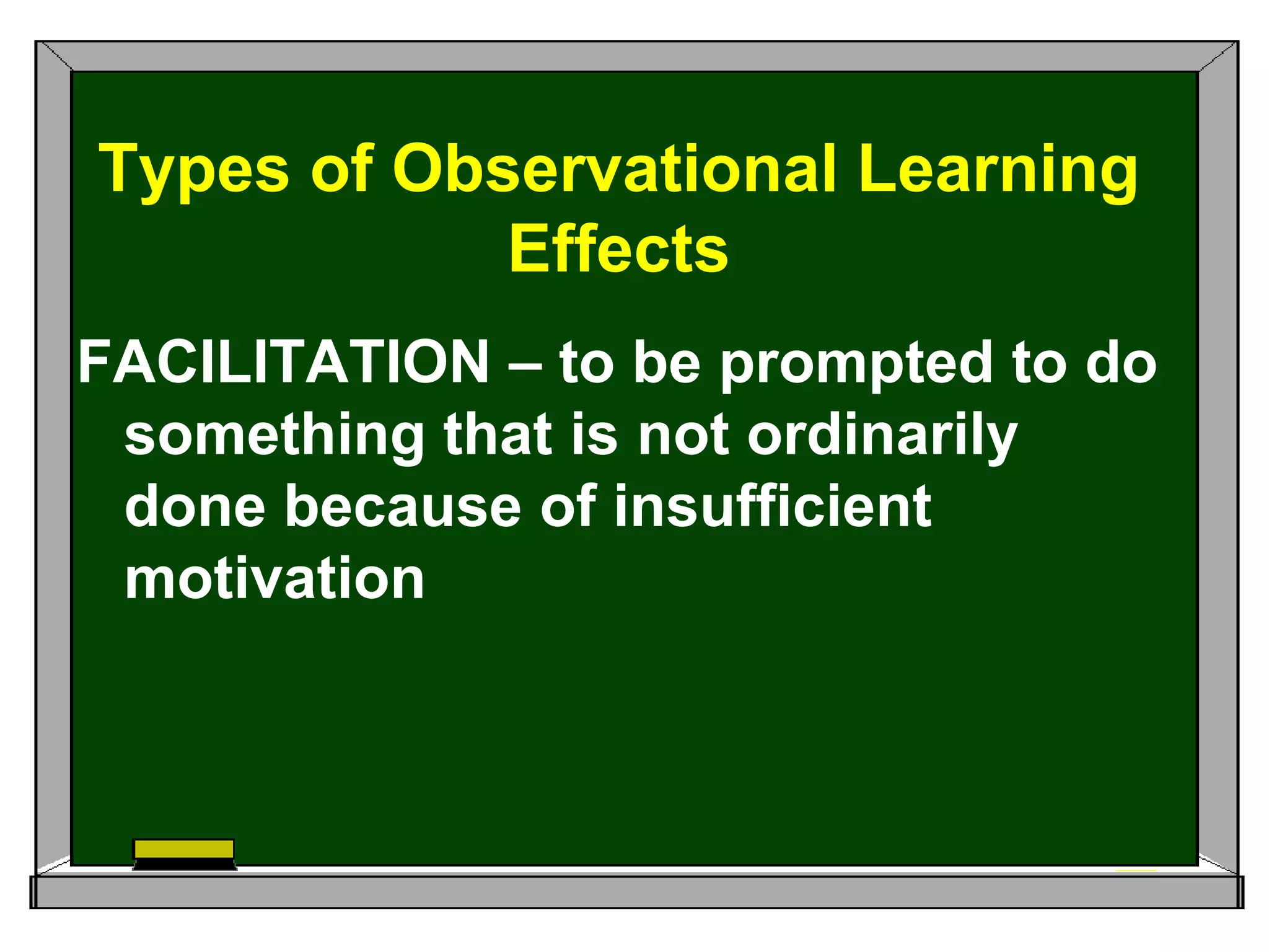 FACILITATION – to be prompted to do
something that is not ordinarily
done because of insufficient
motivation
Types of Observational Learning
Effects
 