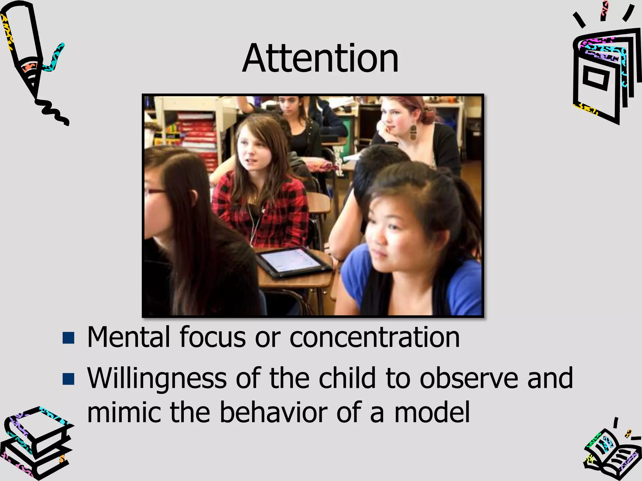 Attention
Mental focus or concentration
Willingness of the child to observe and
mimic the behavior of a model
 