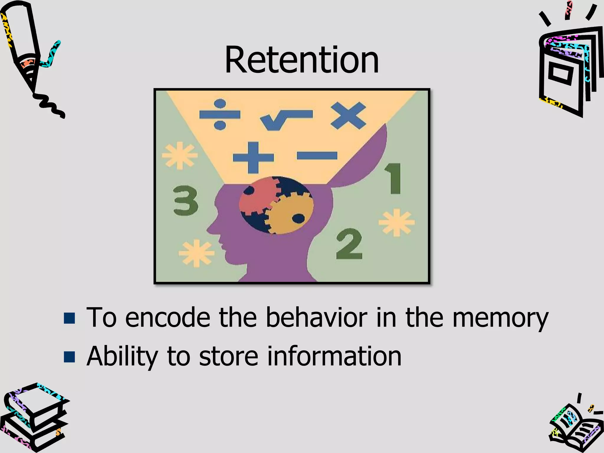 Retention
To encode the behavior in the memory
Ability to store information
 