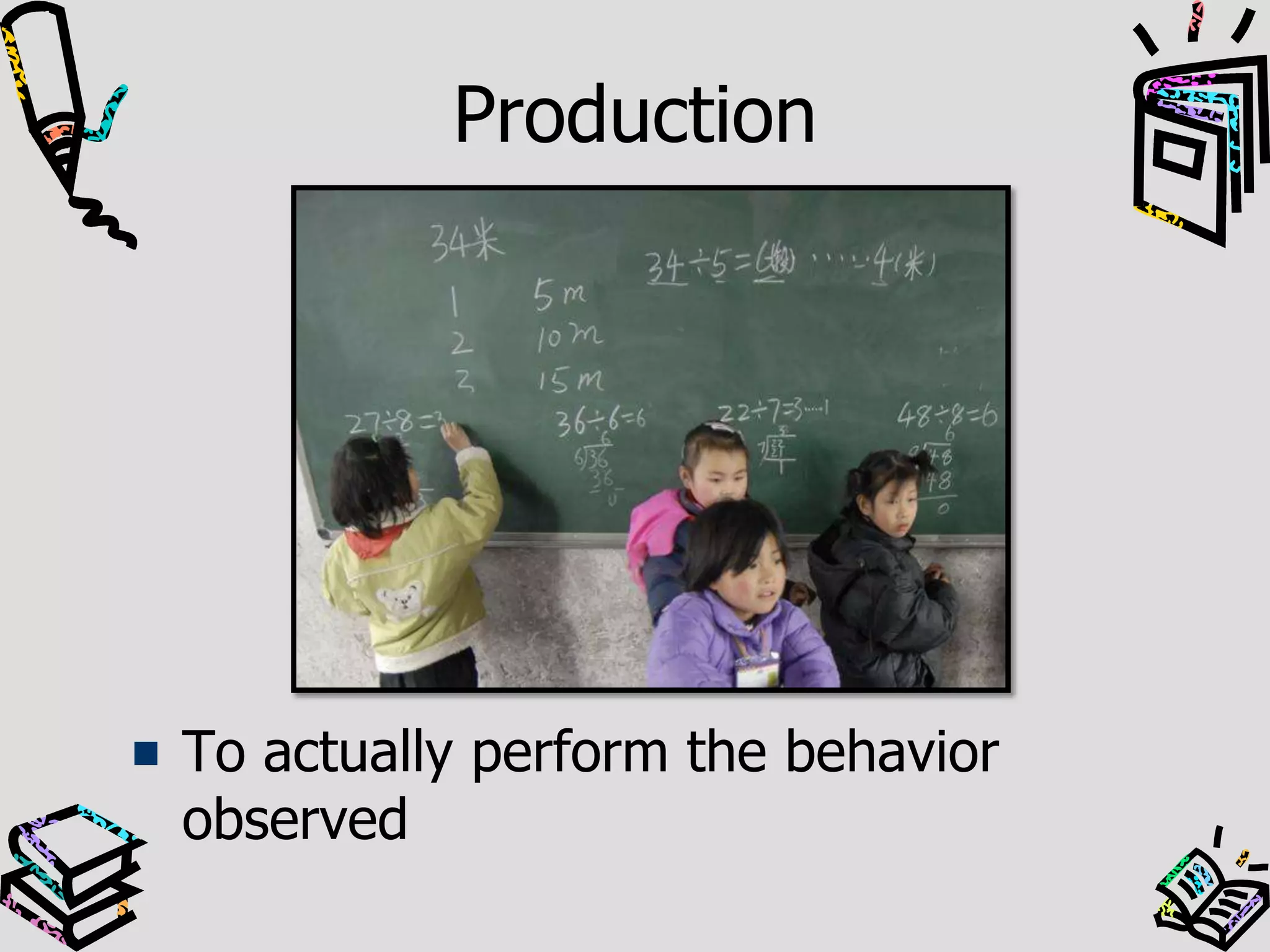 Production
To actually perform the behavior
observed
 