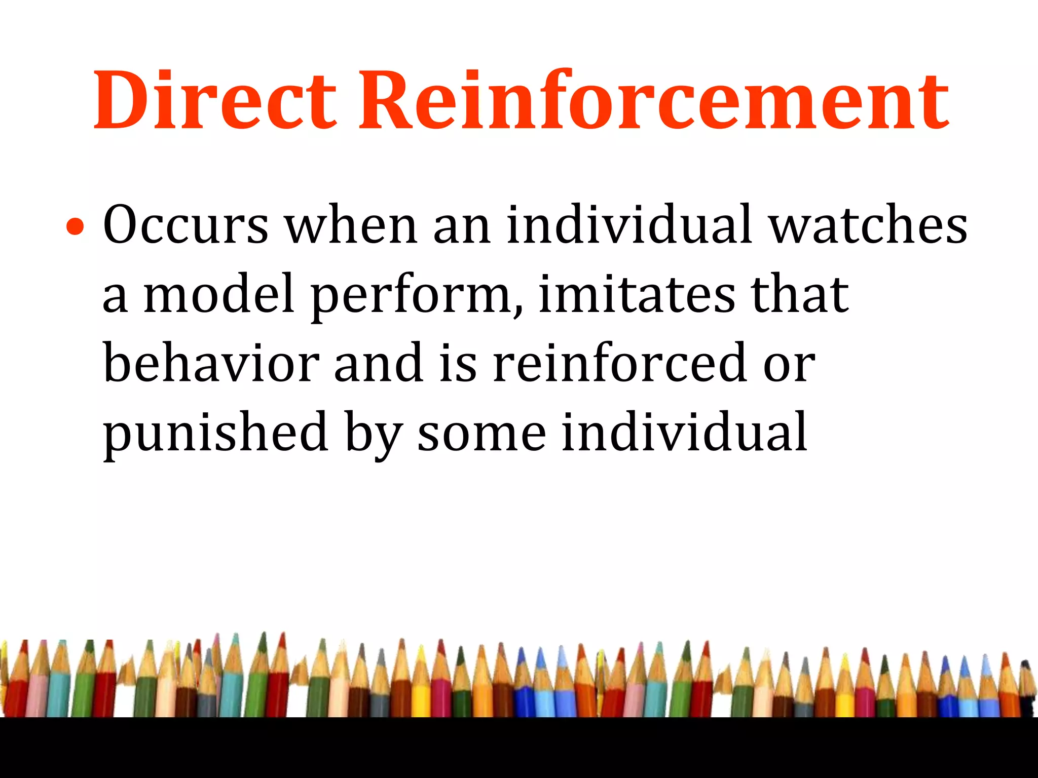 Direct Reinforcement
• Occurs when an individual watches
a model perform, imitates that
behavior and is reinforced or
punished by some individual
 