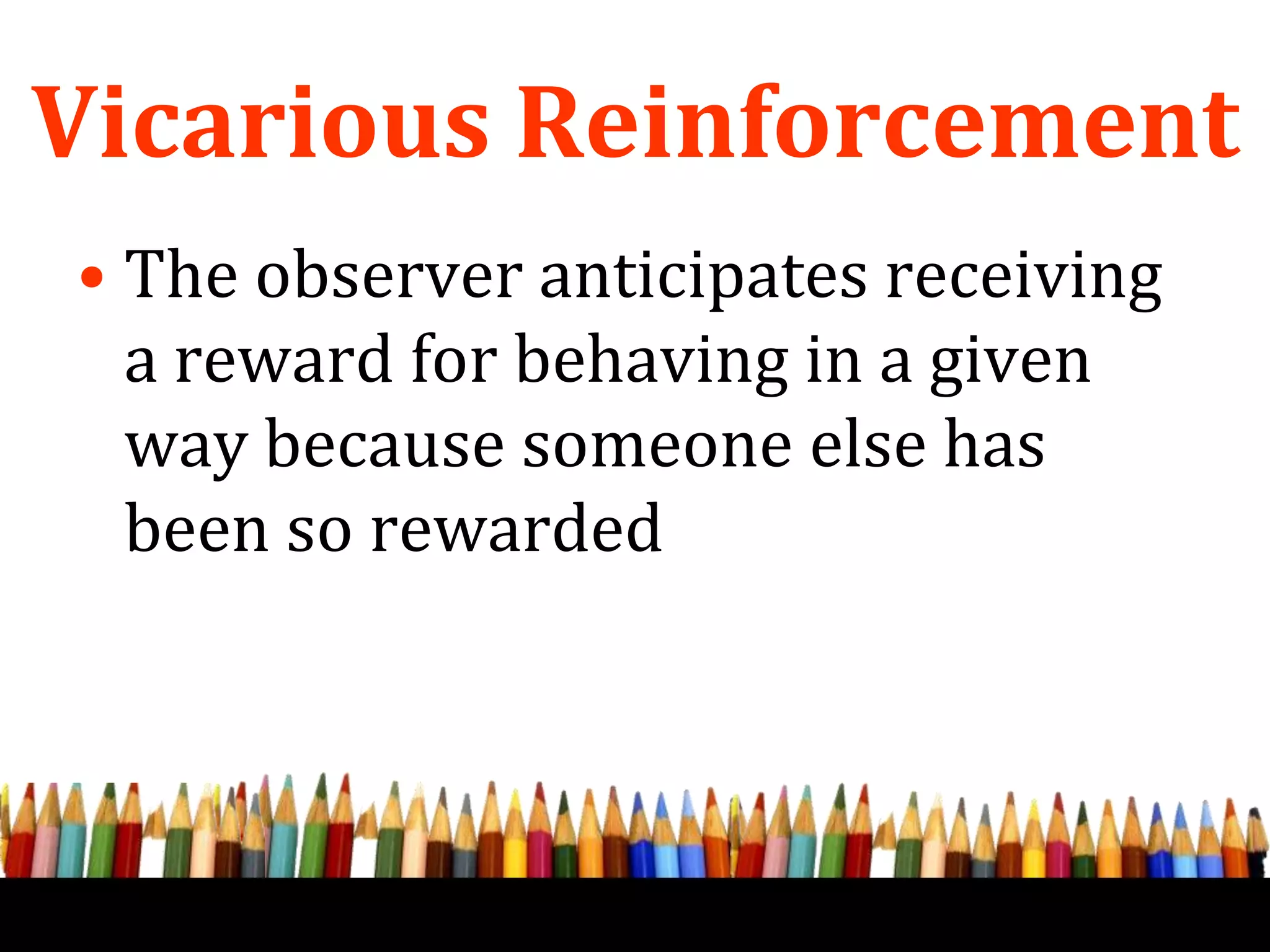 Vicarious Reinforcement
• The observer anticipates receiving
a reward for behaving in a given
way because someone else has
been so rewarded
 