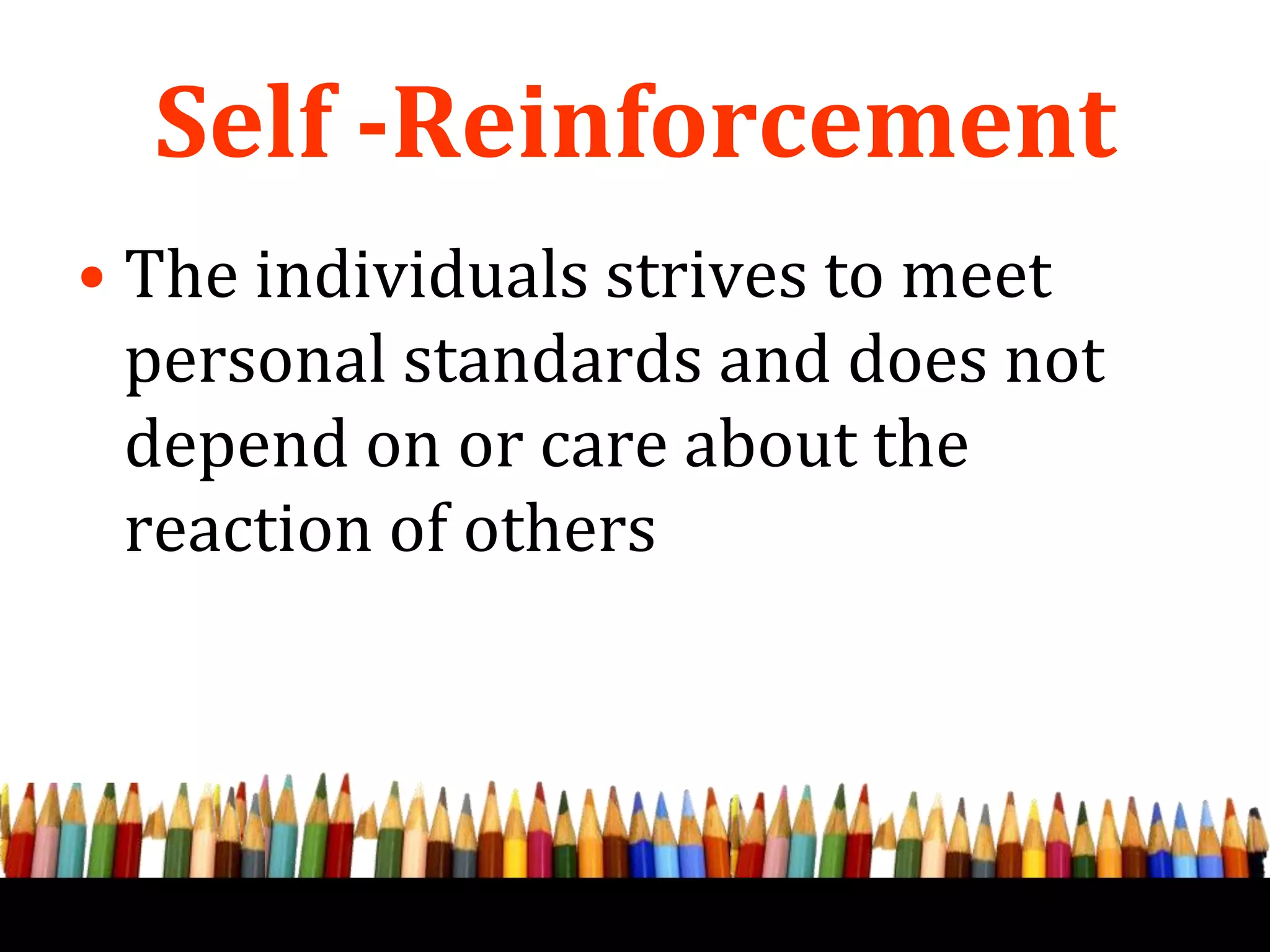 Self -Reinforcement
• The individuals strives to meet
personal standards and does not
depend on or care about the
reaction of others
 