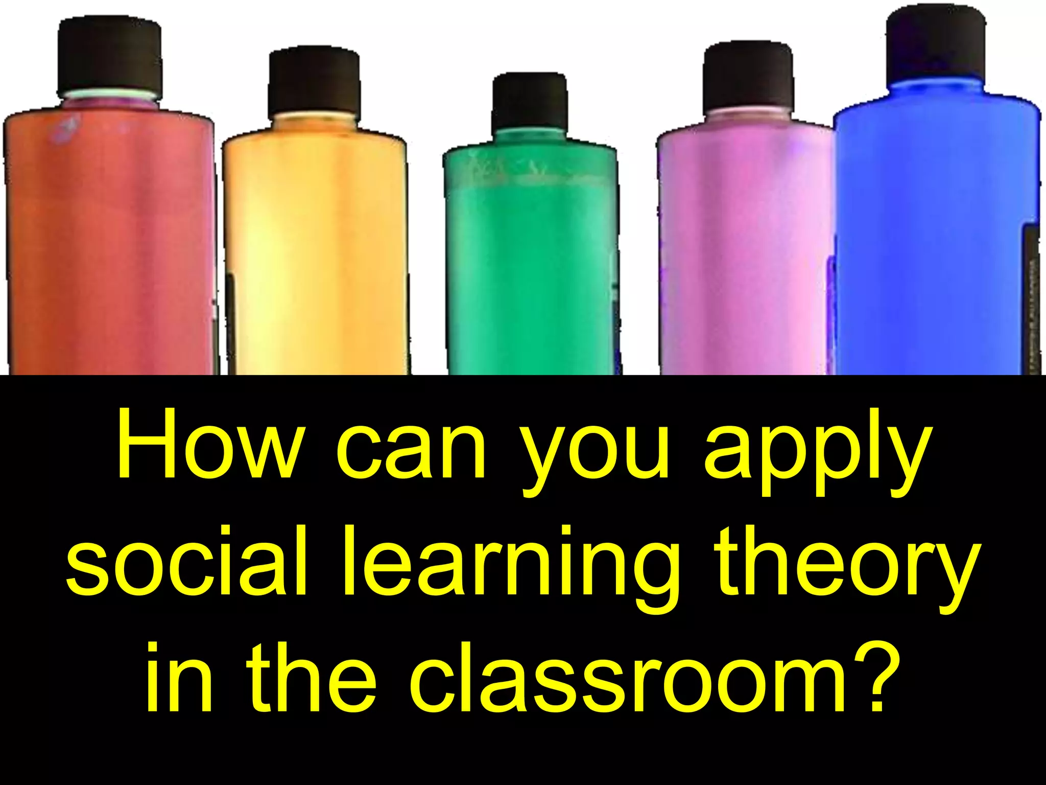 How can you apply
social learning theory
in the classroom?
 