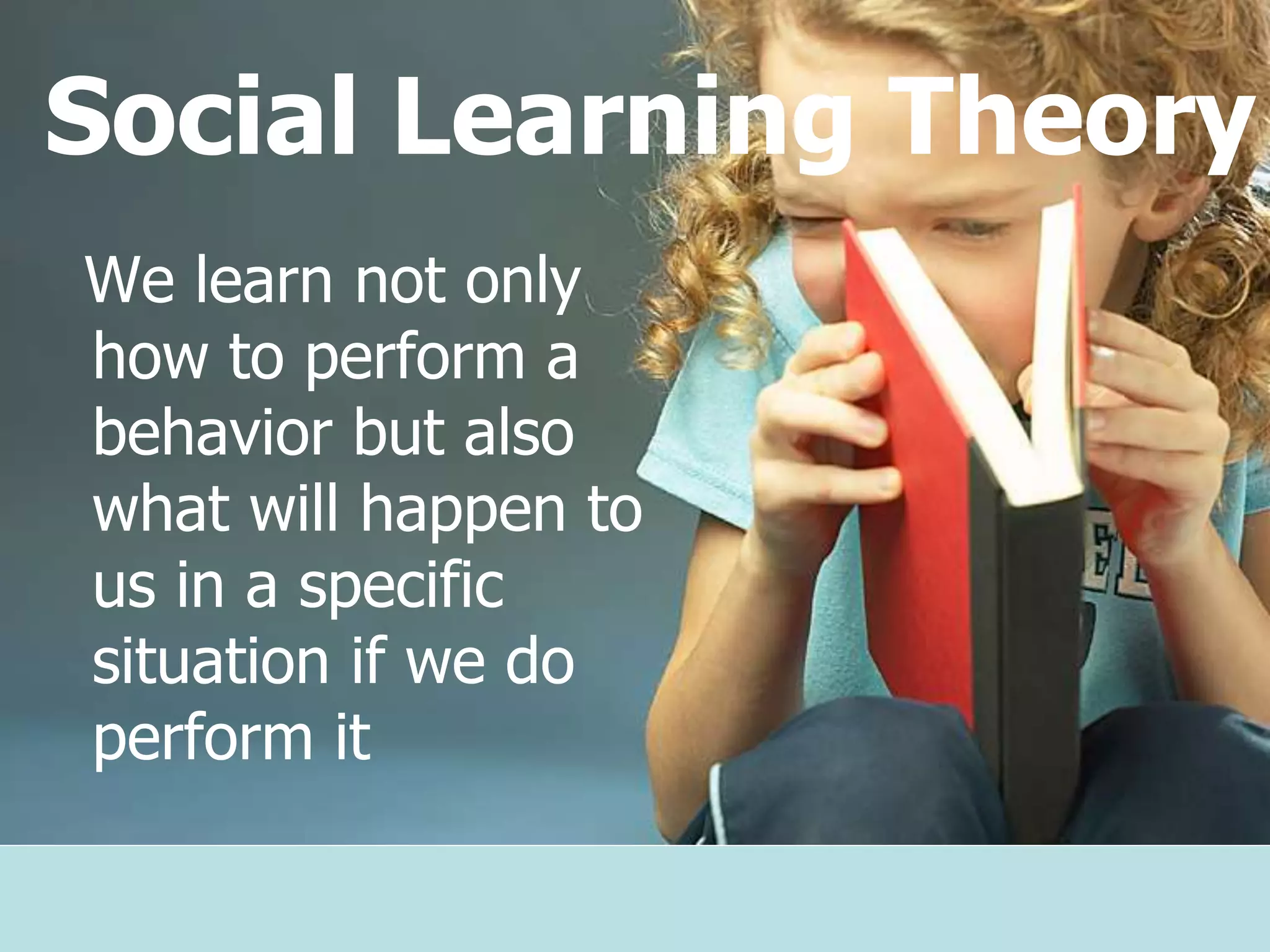 Social Learning Theory
We learn not only
how to perform a
behavior but also
what will happen to
us in a specific
situation if we do
perform it
 