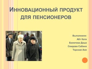 ИННОВАЦИОННЫЙ ПРОДУКТ
   ДЛЯ ПЕНСИОНЕРОВ


                     Выполнили:
                        Абт Катя
                 Болотова Даша
                Сеидова Сабина
                     Торская Аня
 