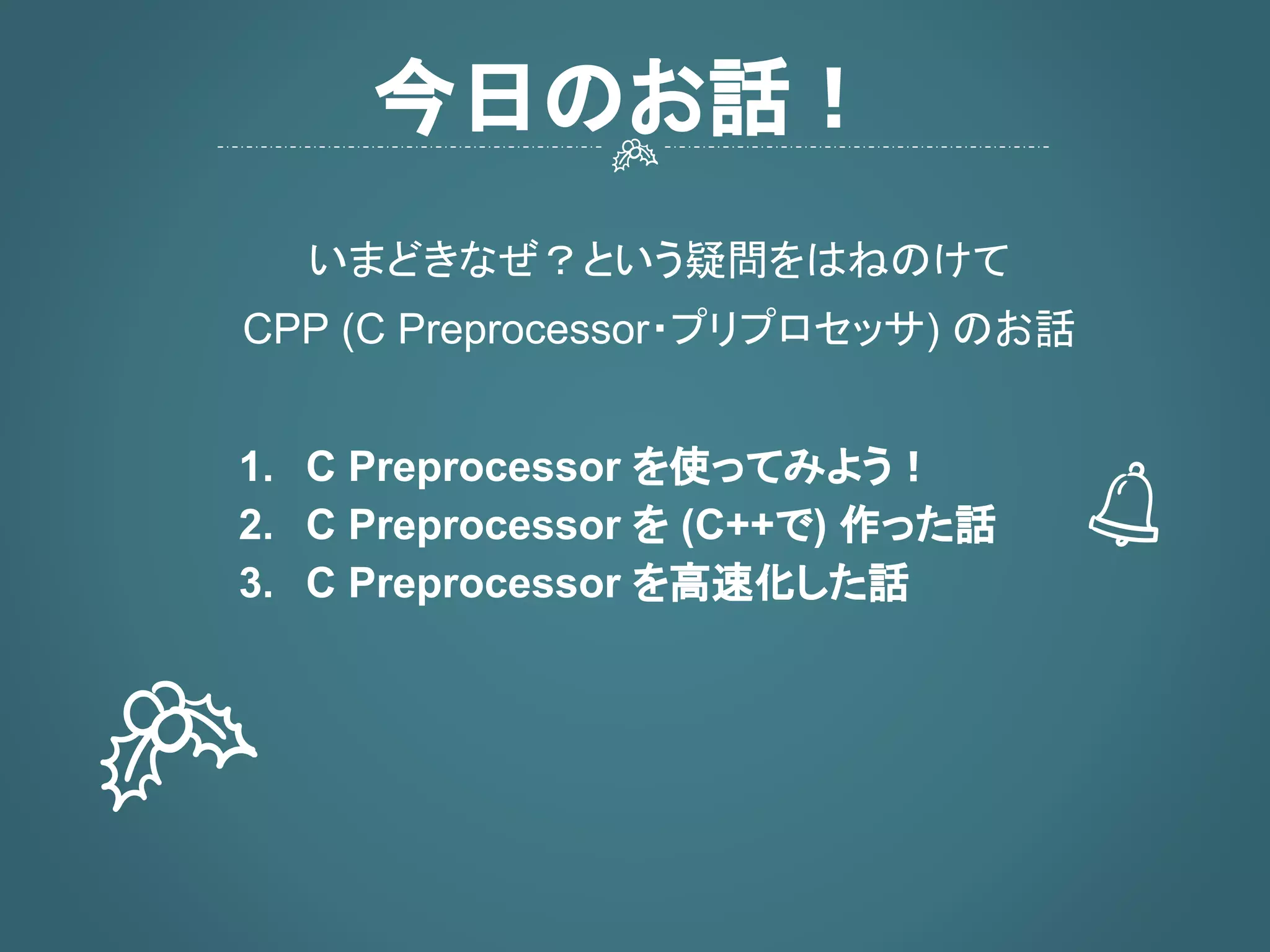 C++ の話…と見せかけて 概ね
CPP (C Preprocessor・プリプロセッサ)
のお話をしたいと思います
1. C Preprocessor を使ってみよう！
2. C Preprocessor を (C++で) 作った話
3. C Preprocessor を高速化した話
今日のお話！
 