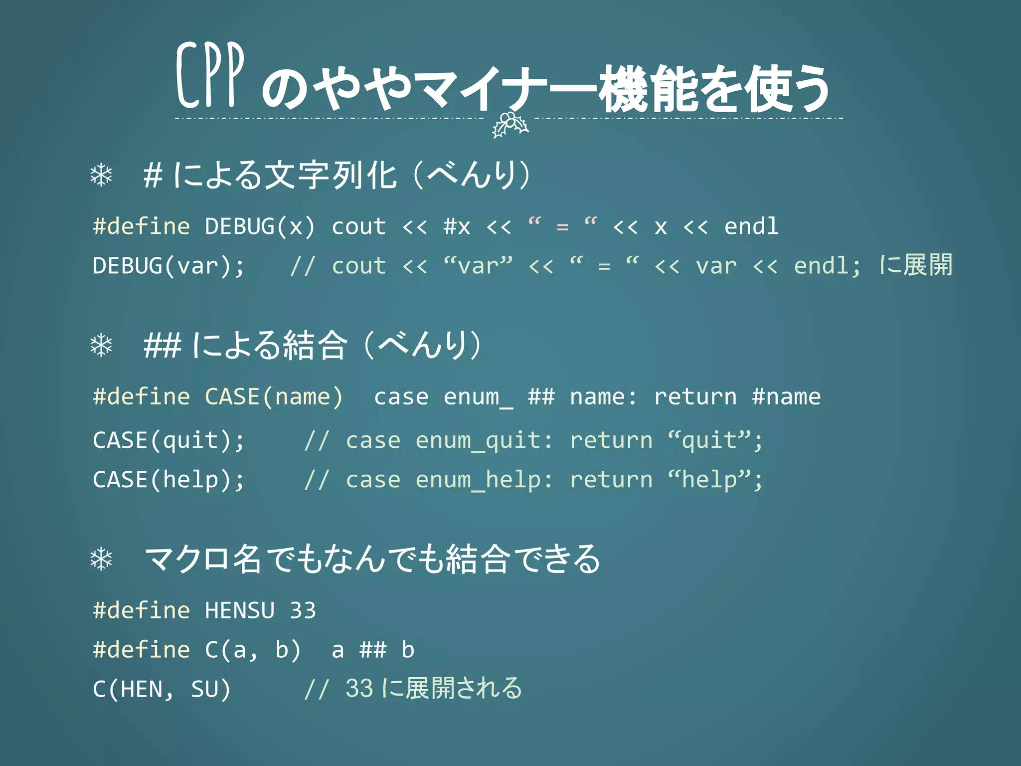 ❄ # による文字列化 （べんり）
に展開
❄ ## による結合 （べんり）
❄ マクロ名でもなんでも結合できる (なかなかキモい)
33 に展開される
CPPのややマイナー機能を使う
 