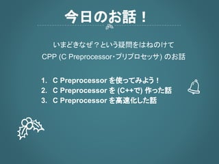 C++ の話…と見せかけて 概ね
CPP (C Preprocessor・プリプロセッサ)
のお話をしたいと思います
1. C Preprocessor を使ってみよう！
2. C Preprocessor を (C++で) 作った話
3. C Preprocessor を高速化した話
今日のお話！
 