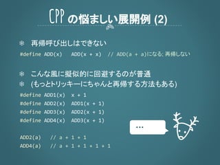 ❄ 再帰呼び出しはできない
になる; 再帰しない
❄ こんな風に擬似的に回避するのが普通
❄ (もっとトリッキーにちゃんと再帰する方法もある)
CPPの悩ましい展開例 (2)
・・・
 