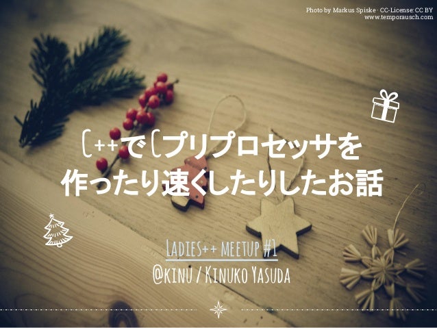 Photo by Markus Spiske · CC-License: CC BY
www.temporausch.com
C++でCプリプロセッサを
作ったり速くしたりしたお話
Ladies++meetup#1
@kinu/KinukoYa...