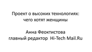 Проект о высоких технологиях:
чего хотят женщины
Анна Феоктистова
главный редактор Hi-Tech Mail.Ru
 