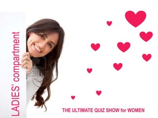 LADIES’ compartment




                      THE ULTIMATE QUIZ SHOW for WOMEN
 