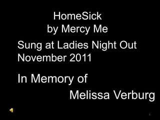 HomeSick
     by Mercy Me
Sung at Ladies Night Out
November 2011
In Memory of
        Melissa Verburg
                           1
 