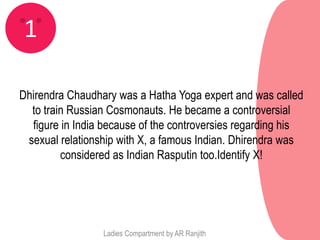 1

Dhirendra Chaudhary was a Hatha Yoga expert and was called
  to train Russian Cosmonauts. He became a controversial
  figure in India because of the controversies regarding his
 sexual relationship with X, a famous Indian. Dhirendra was
         considered as Indian Rasputin too.Identify X!




                 Ladies Compartment by AR Ranjith
 