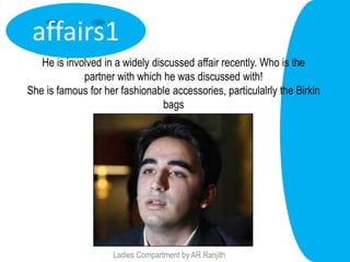affairs1
   He is involved in a widely discussed affair recently. Who is the
             partner with which he was discussed with!
She is famous for her fashionable accessories, particulalrly the Birkin
                                 bags




                    Ladies Compartment by AR Ranjith
 