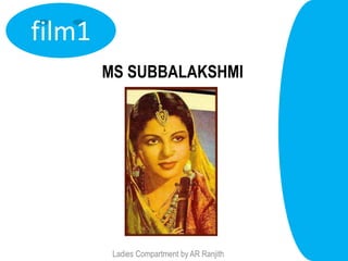 film1
        MS SUBBALAKSHMI




         Ladies Compartment by AR Ranjith
 