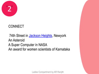 2
CONNECT

74th Street in Jackson Heights, Newyork
An Asteroid
A Super Computer in NASA
An award for women scientists of Karnataka




                Ladies Compartment by AR Ranjith
 