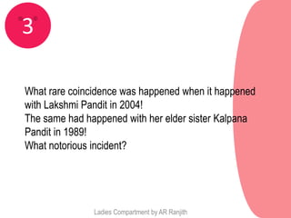 3

What rare coincidence was happened when it happened
with Lakshmi Pandit in 2004!
The same had happened with her elder sister Kalpana
Pandit in 1989!
What notorious incident?




               Ladies Compartment by AR Ranjith
 