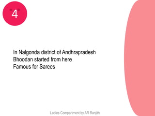 4

In Nalgonda district of Andhrapradesh
Bhoodan started from here
Famous for Sarees




                Ladies Compartment by AR Ranjith
 