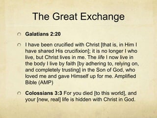 The Great Exchange
Galatians 2:20
I have been crucified with Christ [that is, in Him I
have shared His crucifixion]; it is...