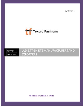 3/6/2013




TEXPRO          LADIES T-SHIRTS MANUFACTURERS AND
FASHIONS        EXPORTERS




                    Varieties of Ladies T-shirts
  [Type text]                                         Page 0
 