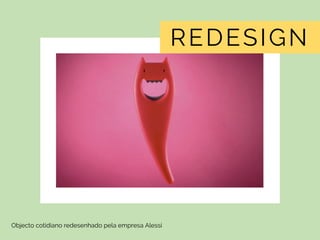 Objecto cotidiano redesenhado pela empresa Alessi
REDESIGN
 