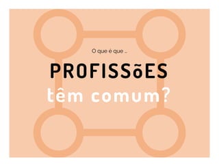 O que é que …
PROFISSõES
têm comum?
 
