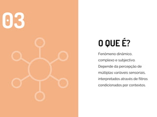 O QUE É?
Fenômeno dinâmico,
complexo e subjectivo.
Depende da percepção de
múltiplas variáveis sensoriais,
interpretados através de filtros
condicionados por contextos.
03
 