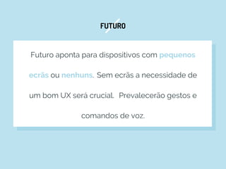 FUTURO
Futuro aponta para dispositivos com pequenos
ecrãs ou nenhuns. Sem ecrãs a necessidade de
um bom UX será crucial. Prevalecerão gestos e
comandos de voz.
 