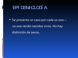 EPIDEMIOLOGÍA Se presenta un caso por cada 10.000 – 20.000 recién nacidos vivos. No hay distinción de sexos. 