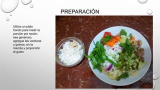 PREPARACIÓN
Utilice un plato
hondo para medir la
porción por ración,
sea generoso,
agregue las verduras
y granos, en la
mezcla y proporción
al gusto
 