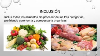 INCLUSIÓN
Incluir todos los alimentos sin procesar de las tres categorías,
prefiriendo agronomía y agropecuaria orgánicas.
 