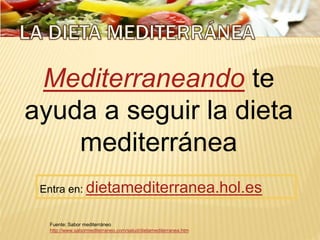 Mediterraneando te
ayuda a seguir la dieta
mediterránea
Entra en: dietamediterranea.hol.es
Fuente: Sabor mediterráneo
http://www.sabormediterraneo.com/salud/dietamediterranea.htm
 