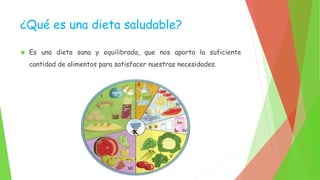 ¿Qué es una dieta saludable? 
 Es una dieta sana y equilibrada, que nos aporta la suficiente 
cantidad de alimentos para satisfacer nuestras necesidades. 
 