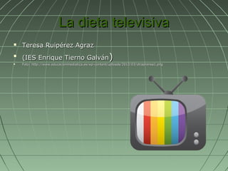 La dieta televisiva
   Teresa Ruipérez Agraz

    (IES Enrique Tierno Galván)
   Foto: http://www.educacionmediatica.es/wp-content/uploads/2012/03/otraprensa1.png
 