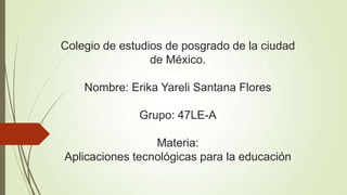 Colegio de estudios de posgrado de la ciudad
de México.
Nombre: Erika Yareli Santana Flores

Grupo: 47LE-A
Materia:
Aplicaciones tecnológicas para la educación

 