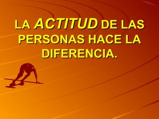 LLAA AACCTTIITTUUDD DDEE LLAASS 
PPEERRSSOONNAASS HHAACCEE LLAA 
DDIIFFEERREENNCCIIAA.. 
 