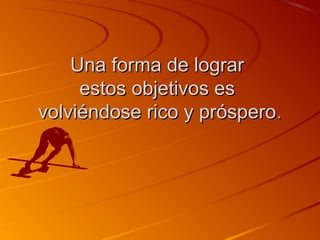 UUnnaa ffoorrmmaa ddee llooggrraarr 
eessttooss oobbjjeettiivvooss eess 
vvoollvviiéénnddoossee rriiccoo yy pprróóssppeerroo.. 
 